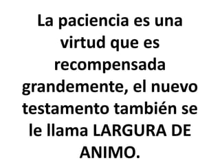 La paciencia es una
virtud que es
recompensada
grandemente, el nuevo
testamento también se
le llama LARGURA DE
ANIMO.
 