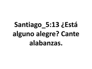 Santiago_5:13 ¿Está
alguno alegre? Cante
alabanzas.
 