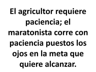 El agricultor requiere
paciencia; el
maratonista corre con
paciencia puestos los
ojos en la meta que
quiere alcanzar.
 