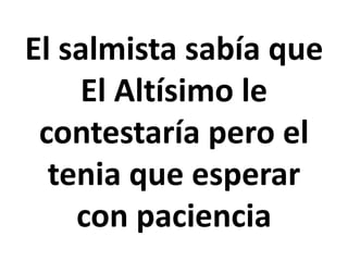 El salmista sabía que
El Altísimo le
contestaría pero el
tenia que esperar
con paciencia
 