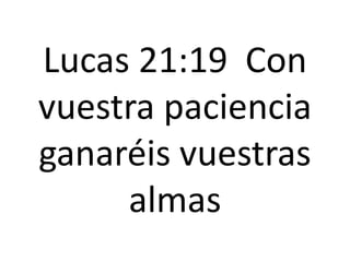 Lucas 21:19 Con
vuestra paciencia
ganaréis vuestras
almas
 
