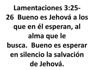 Lamentaciones 3:25-
26 Bueno es Jehová a los
que en él esperan, al
alma que le
busca. Bueno es esperar
en silencio la salvación
de Jehová.
 
