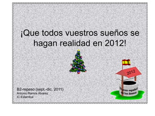 ¡Que todos vuestros sueños se
     hagan realidad en 2012!




B2-repaso (sept.-dic. 2011)
Antonio Ramos Álvarez
IC Estambul
 