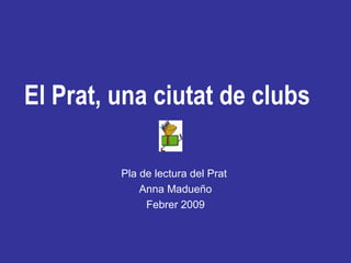 El Prat, una ciutat de clubs Pla de lectura del Prat  Anna Madueño Febrer 2009 