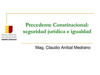 Precedente Constitucional:
seguridad jurídica e igualdad
  Mag. Claudio Aníbal Medrano
 