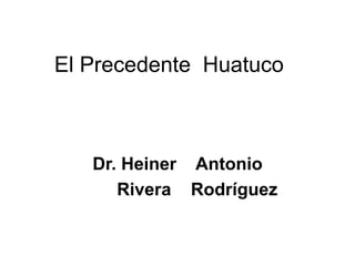 El Precedente Huatuco
Dr. Heiner Antonio
Rivera Rodríguez
 