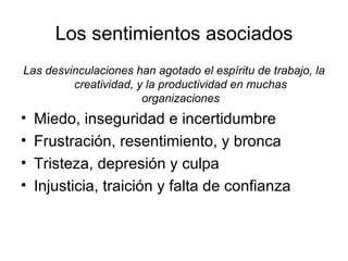 Los sentimientos asociados Las desvinculaciones han agotado el espíritu de trabajo, la creatividad, y la productividad en muchas organizaciones Miedo, inseguridad e incertidumbre Frustración, resentimiento, y bronca Tristeza, depresión y culpa Injusticia, traición y falta de confianza 
