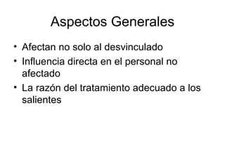 Aspectos Generales Afectan no solo al desvinculado Influencia directa en el personal no afectado La razón del tratamiento adecuado a los salientes 