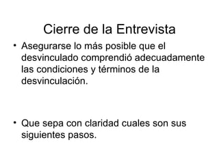 Cierre de la Entrevista Asegurarse lo más posible que el desvinculado comprendió adecuadamente las condiciones y términos de la desvinculación. Que sepa con claridad cuales son sus siguientes pasos. 