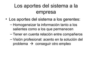 Los aportes del sistema a la empresa Los aportes del sistema a los gerentes: Homogeneizar la información tanto a los salientes como a los que permanecen Tener en cuenta relación entre compañeros Visión profesional: acento en la solución del problema     conseguir otro empleo 