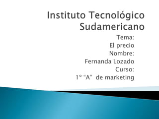 Instituto Tecnológico Sudamericano Tema: El precio  Nombre: Fernanda Lozado Curso: 1º “A”  de marketing 
