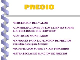 PRECIO PERCEPCION DEL VALOR CONSIDERACIONES DE LOS CLIENTES SOBRE LOS PRECIOS DE LOS SERVICIOS COSTOS NO MONETARIOS ENFOQUES PARA LA FIJACION DE PRECIOS - Consideraciones para Servicios SIGNIFICADOS SOBRE VALOR PERCIBIDO ESTRATEGIAS DE FIJACION DE PRECIOS    