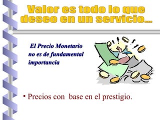 Precios con  base en el prestigio. Valor es todo lo que  deseo en un servicio... El Precio Monetario no es de fundamental importancia 