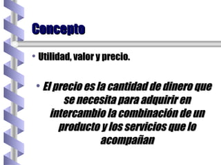 Utilidad, valor y precio. El precio es la cantidad de dinero que se necesita para adquirir en intercambio la combinación de un producto y los servicios que lo acompañan Concepto 