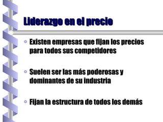 Existen empresas que fijan los precios para todos sus competidores Suelen ser las más poderosas y dominantes de su industria Fijan la estructura de todos los demás Liderazgo en el precio 