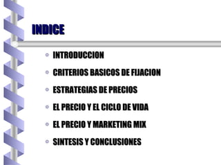 INDICE INTRODUCCION CRITERIOS BASICOS DE FIJACION ESTRATEGIAS DE PRECIOS EL PRECIO Y EL CICLO DE VIDA EL PRECIO Y MARKETING MIX SINTESIS Y CONCLUSIONES 