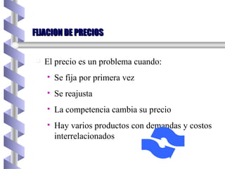 FIJACION DE PRECIOS El precio es un problema cuando: Se fija por primera vez Se reajusta La competencia cambia su precio Hay varios productos con demandas y costos interrelacionados 