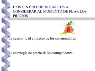 EXISTEN CRITERIOS BASICOS A CONSIDERAR AL MOMENTO DE FIJAR LOS PRECIOS La sensibilidad al precio de los consumidores La estrategia de precio de los competidores 