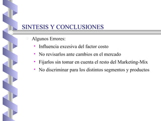 Algunos Errores: Influencia excesiva del factor costo No revisarlos ante cambios en el mercado Fijarlos sin tomar en cuenta el resto del Marketing-Mix No discriminar para los distintos segmentos y productos SINTESIS Y CONCLUSIONES  
