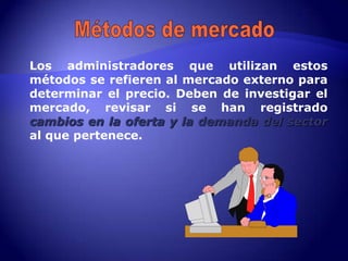 Los administradores que utilizan estos
métodos se refieren al mercado externo para
determinar el precio. Deben de investigar el
mercado, revisar si se han registrado
cambios en la oferta y la demanda del sector
al que pertenece.
 