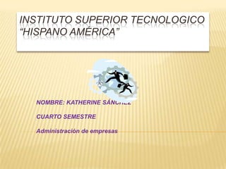 INSTITUTO SUPERIOR TECNOLOGICO“HISPANO AMÉRICA” NOMBRE: KATHERINE SÁNCHEZ   CUARTO SEMESTRE    Administración de empresas 