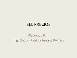 «EL PRECIO»

           Elaborado Por:
Ing. Claudia Patricia Serrano Romero
 