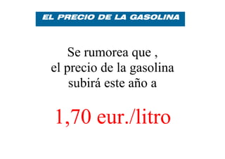 EL PRECIO DE LA GASOLINA




    Se rumorea que ,
 el precio de la gasolina
     subirá este año a

  1,70 eur./litro
 