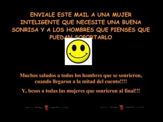 ENVIALE ESTE MAIL A UNA MUJER INTELIGENTE QUE NECESITE UNA BUENA SONRISA Y A LOS HOMBRES QUE PIENSES QUE PUEDAN SOPORTARLO Muchos saludos a todos los hombres que se sonrieron, cuando llegaron a la mitad del cuento!!!! Y, besos a todas las mujeres que sonrieron al final!!! 