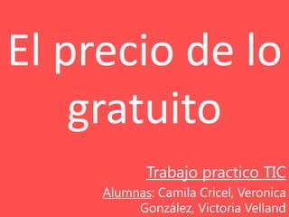 El precio de lo
    gratuito
            Trabajo practico TIC
     Alumnas: Camila Cricel, Veronica
          González, Victoria Velland
 