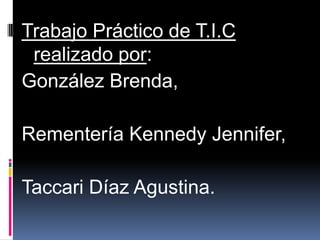 Trabajo Práctico de T.I.C
 realizado por:
González Brenda,

Rementería Kennedy Jennifer,

Taccari Díaz Agustina.
 