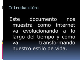 Introducción:

Este    documento       nos
 muestra como internet
 va evolucionando a lo
 largo del tiempo y como
 va         transformando
 nuestro estilo de vida.
 