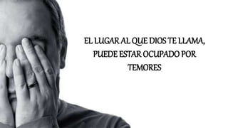 EL LUGAR AL QUE DIOS TE LLAMA,
PUEDE ESTAR OCUPADO POR
TEMORES
 