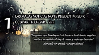 LAS MALAS NOTICIAS NO TE PUEDEN IMPEDIR
OCUPAR TU LUGAR. - Vs. 1
“LuegoquesupoMardoqueotodoloquesehabíahecho,rasgósus
vestidos,se vistiódecilicioy de ceniza,y se fueporla ciudad
clamandocongrandey amargoclamor.”
 