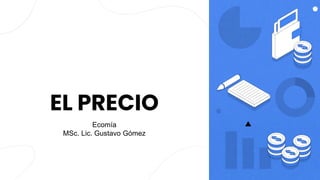 EL PRECIO
Ecomía
MSc. Lic. Gustavo Gómez
 