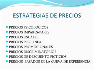 ESTRATEGIAS DE PRECIOS 
PRECIOS PSICOLOGICOS 
PRECIOS IMPARES-PARES 
PRECIOS USUALES 
PRECIOS POR LINEA 
PRECIOS PROMOCIONALES 
PRECIOS DISCRIMINATORIOS 
PRECIOS DE DESCUENTO FICTICIOS 
PRECIOS BASADOS EN LA CURVA DE EXPERIENCIA 
 