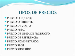 TIPOS DE PRECIOS 
PRECIO CONJUNTO 
PRECIO CORRIENTE 
PRECIO DE COSTO 
PRECIO FINAL 
PRECIO DE LINEA DE PRODUCTO 
PRECIO DE REFERENCIA 
PRECIO ADMINISTRADO 
PRECIO SPOT 
PRECIO SUGERIDO 
 