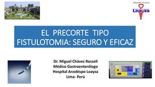 EL PRECORTE TIPO
FISTULOTOMIA: SEGURO Y EFICAZ
Dr. Miguel Chávez Rossell
Médico Gastroenterólogo
Hospital Arzobispo Loayza
Lima- Perú
 