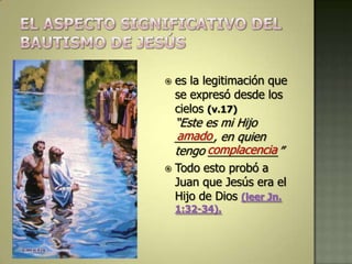   es la legitimación que
    se expresó desde los
    cielos (v.17)
    “Este es mi Hijo
    amado
    ______, en quien
    tengo complacencia
          ___________”
   Todo esto probó a
    Juan que Jesús era el
    Hijo de Dios (leer Jn.
    1:32-34).
 