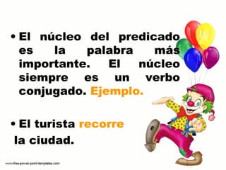 • El núcleo del predicado
es la palabra más
importante. El núcleo
siempre es un verbo
conjugado. Ejemplo.
• El turista recorre
la ciudad.