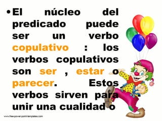 •El núcleo del
predicado puede
ser un verbo
copulativo : los
verbos copulativos
son ser , estar o
parecer. Estos
verbos sirven para
unir una cualidad o
