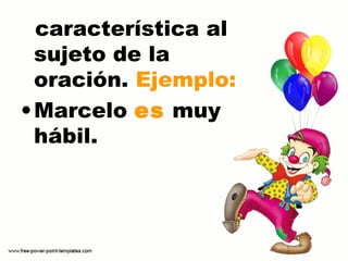 característica al
sujeto de la
oración. Ejemplo:
•Marcelo es muy
hábil.