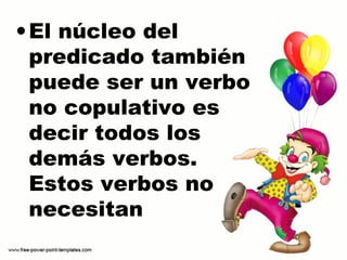•El núcleo del
predicado también
puede ser un verbo
no copulativo es
decir todos los
demás verbos.
Estos verbos no
necesitan