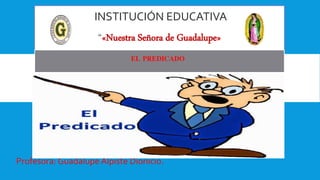 INSTITUCIÓN EDUCATIVA
“«Nuestra Señora de Guadalupe»
Profesora: Guadalupe Alpiste Dionicio.
EL PREDICADO
 