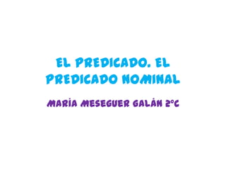 EL PREDICADO. EL
PREDICADO NOMINAL
María Meseguer Galán 2ºC
 