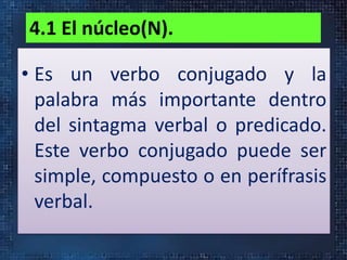 4.1 El núcleo(N).
• Es un verbo conjugado y la
palabra más importante dentro
del sintagma verbal o predicado.
Este verbo conjugado puede ser
simple, compuesto o en perífrasis
verbal.
 