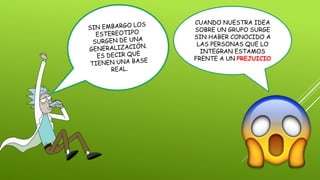 CUANDO NUESTRA IDEA
SOBRE UN GRUPO SURGE
SIN HABER CONOCIDO A
LAS PERSONAS QUE LO
INTEGRAN ESTAMOS
FRENTE A UN PREJUICIO
 