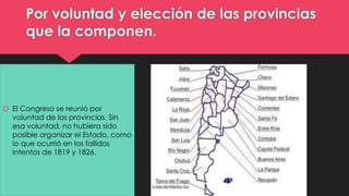Por voluntad y elección de las provincias 
que la componen. 
 El Congreso se reunió por 
voluntad de las provincias. Sin 
esa voluntad, no hubiera sido 
posible organizar el Estado, como 
lo que ocurrió en los fallidos 
intentos de 1819 y 1826. 
 