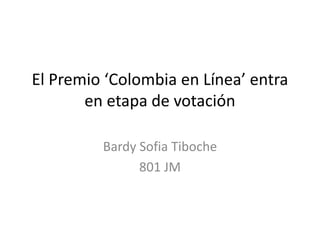 El Premio ‘Colombia en Línea’ entra 
en etapa de votación 
Bardy Sofia Tiboche 
801 JM 
 