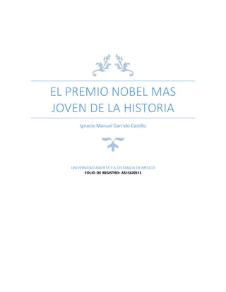 EL PREMIO NOBEL MAS 
JOVEN DE LA HISTORIA 
Ignacio Manuel Garrido Castillo 
UNIVERSIDAD ABIERTA Y A DISTANCIA DE MÉXICO 
FOLIO DE REGISTRO: AS15620513 
 