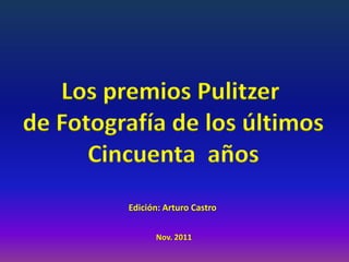 Los premios Pulitzer
de Fotografía de los últimos
      Cincuenta años
         Edición: Arturo Castro


               Nov. 2011
 